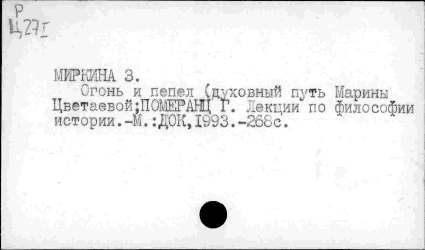 ﻿МИРКИНА 3.
Огонь и пепел (духовный путь Марины Цветаевой;ПОМЕРАНЦ Г. Лекции по философии истории.-М.:ДОК,1993.-268с.